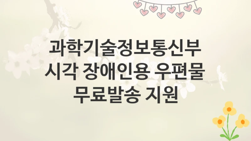 과학기술정보통신부
시각 장애인용 우편물 무료발송 지원