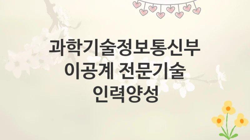 과학기술정보통신부
이공계 전문기술 인력양성