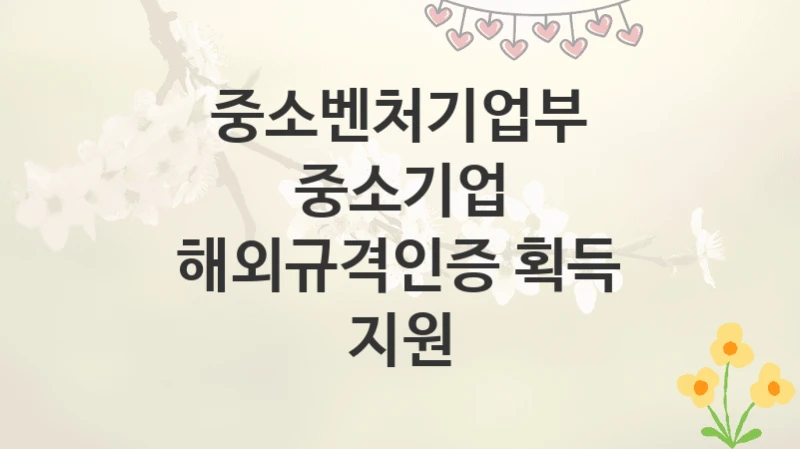중소벤처기업부
중소기업 해외규격인증 획득 지원