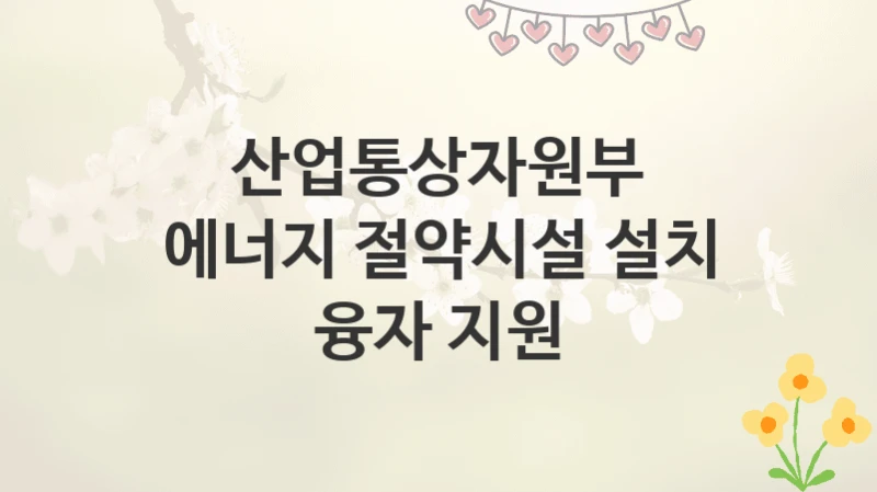 산업통상자원부
에너지 절약시설 설치 융자 지원