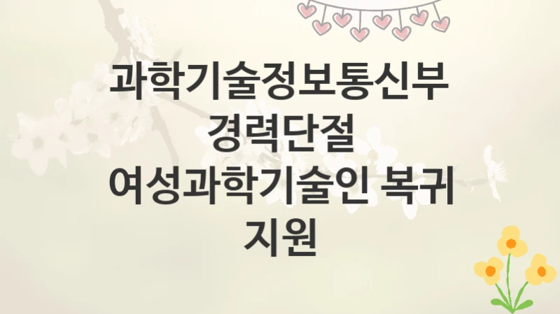 과학기술정보통신부
경력단절 여성과학기술인 복귀 지원