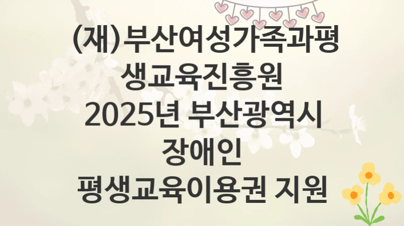 (재)부산여성가족과평생교육진흥원
2025년 부산광역시 장애인 평생교육이용권 지원