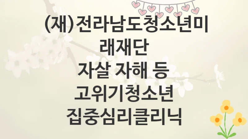 (재)전라남도청소년미래재단
자살 자해 등 고위기청소년 집중심리클리닉