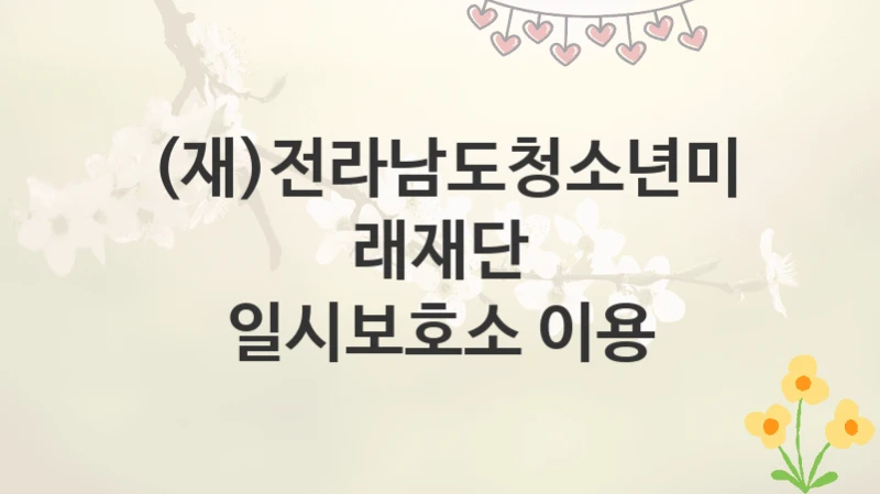 (재)전라남도청소년미래재단
일시보호소 이용