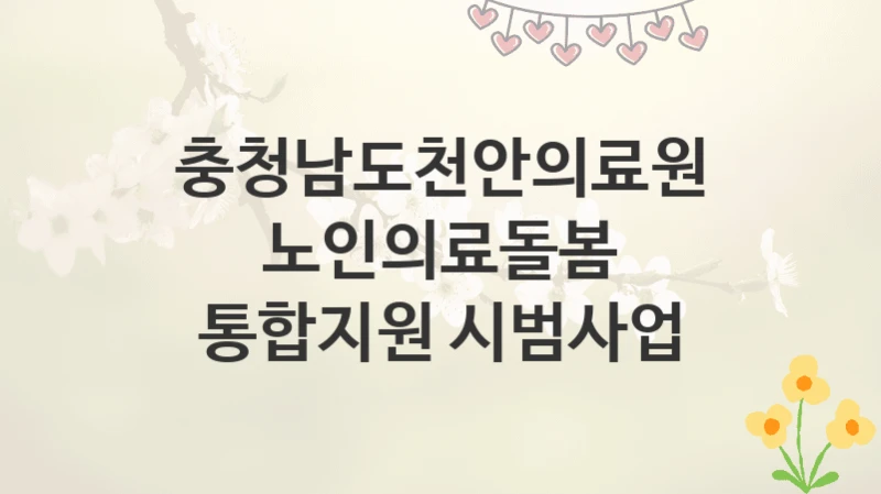 충청남도천안의료원
노인의료돌봄 통합지원 시범사업