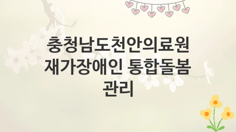 충청남도천안의료원
재가장애인 통합돌봄 관리