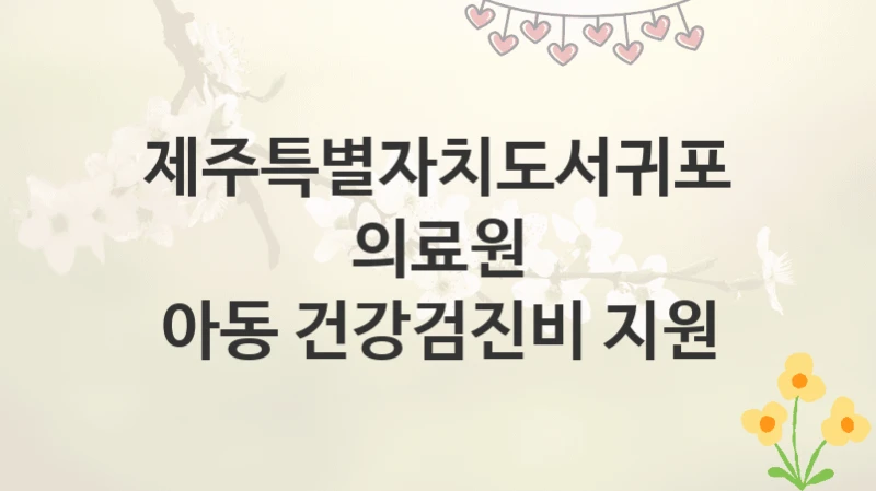 제주특별자치도서귀포의료원
아동 건강검진비 지원