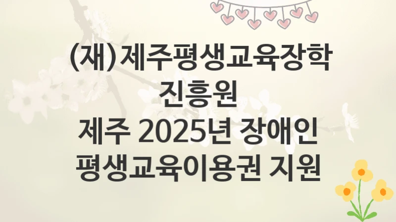 (재)제주평생교육장학진흥원
제주 2025년 장애인 평생교육이용권 지원