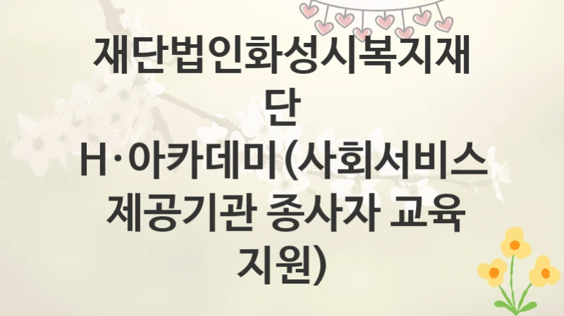 재단법인화성시복지재단
H·아카데미(사회서비스  제공기관 종사자 교육 지원)