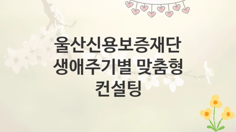 울산신용보증재단
생애주기별 맞춤형 컨설팅