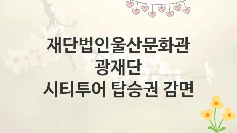 재단법인울산문화관광재단
시티투어 탑승권 감면