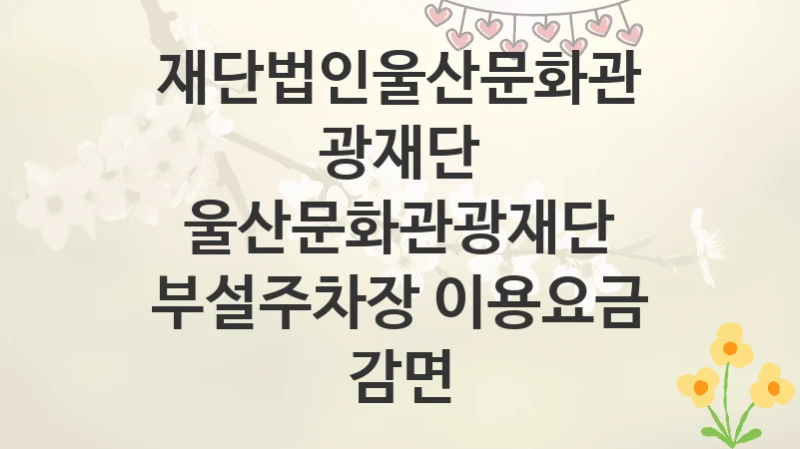 재단법인울산문화관광재단
울산문화관광재단 부설주차장 이용요금 감면
