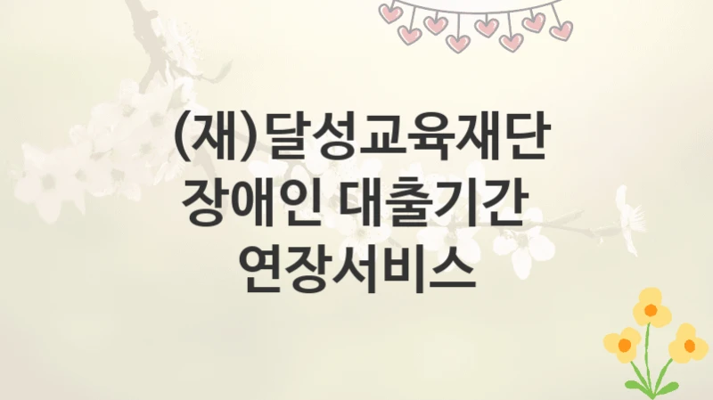 (재)달성교육재단
장애인 대출기간 연장서비스