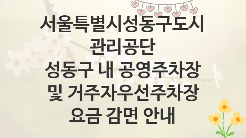 서울특별시성동구도시관리공단
성동구 내 공영주차장 및 거주자우선주차장 요금 감면 안내