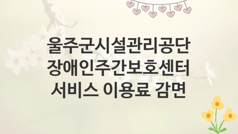 울주군시설관리공단
장애인주간보호센터 서비스 이용료 감면