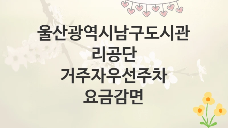 울산광역시남구도시관리공단
거주자우선주차 요금감면