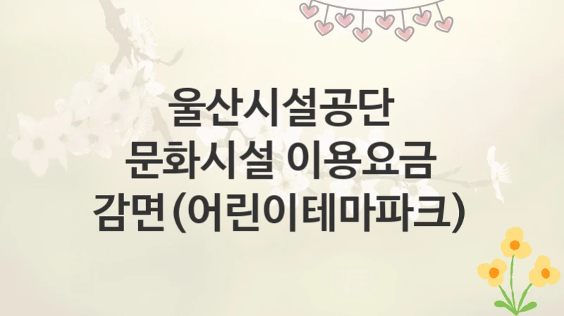 울산시설공단
문화시설 이용요금 감면(어린이테마파크)