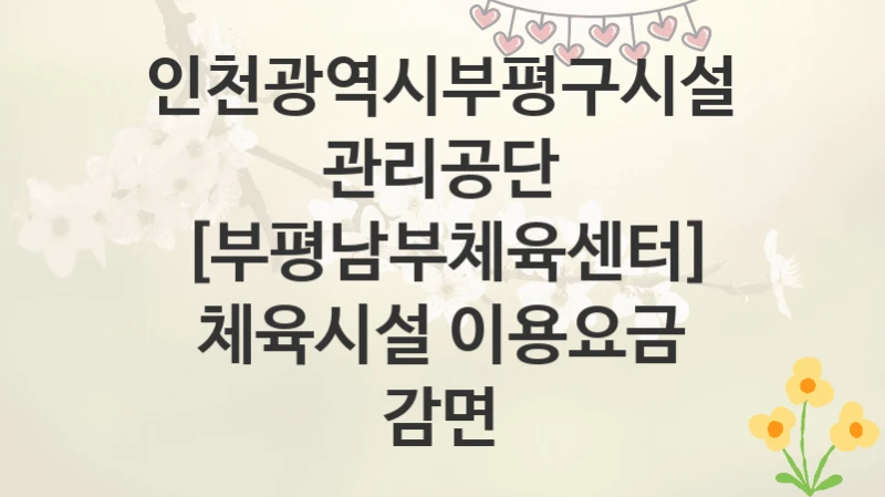 인천광역시부평구시설관리공단
[부평남부체육센터] 체육시설 이용요금 감면