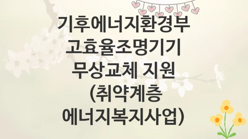 기후에너지환경부
고효율조명기기 무상교체 지원 (취약계층 에너지복지사업)