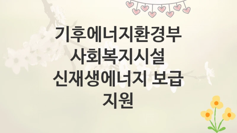기후에너지환경부
사회복지시설 신재생에너지 보급 지원