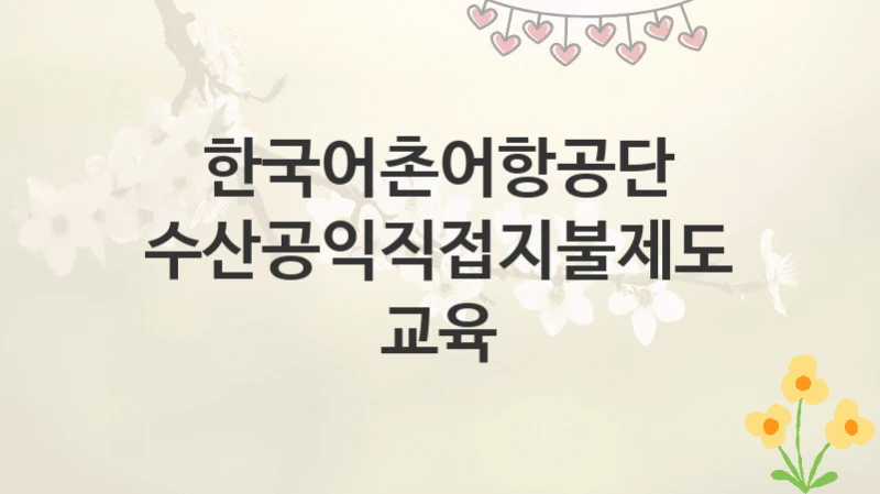 한국어촌어항공단
수산공익직접지불제도 교육