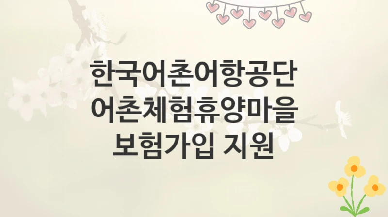 한국어촌어항공단
어촌체험휴양마을 보험가입 지원