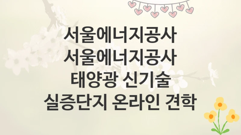 서울에너지공사
서울에너지공사 태양광 신기술 실증단지 온라인 견학