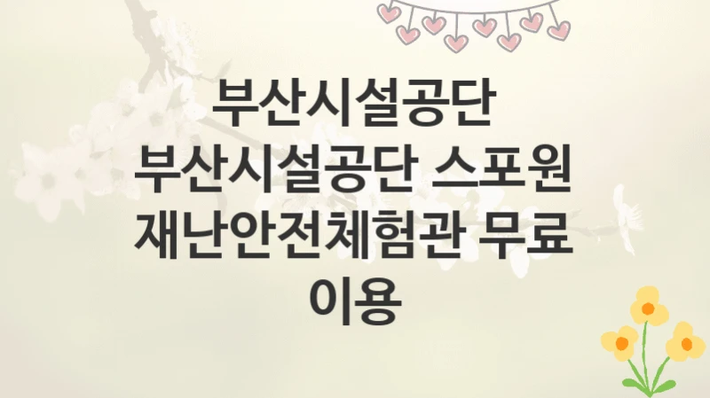 부산시설공단
부산시설공단 스포원 재난안전체험관 무료 이용