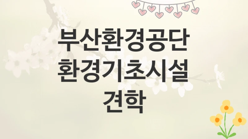 부산환경공단
환경기초시설 견학
