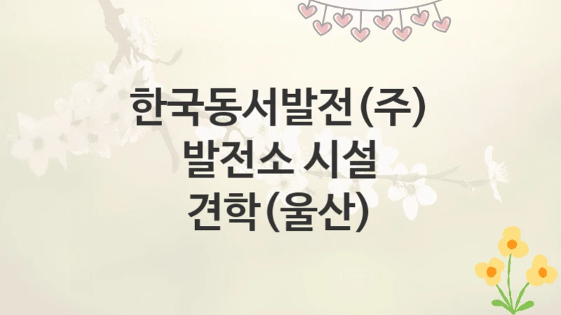 한국동서발전(주)
발전소 시설 견학(울산)