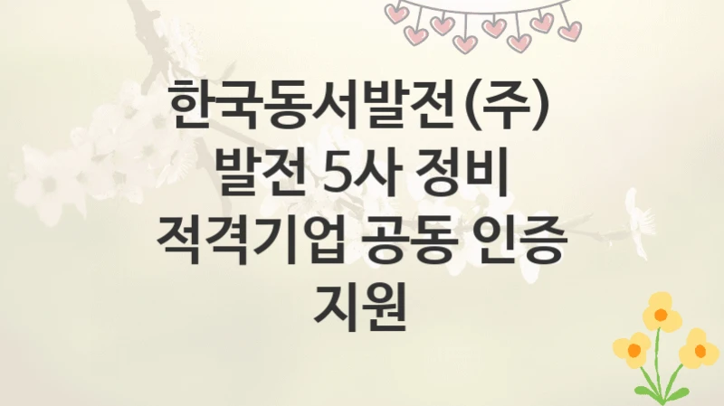 한국동서발전(주)
발전 5사 정비 적격기업 공동 인증 지원