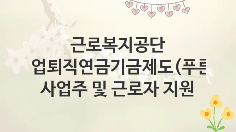 근로복지공단
중소기업퇴직연금기금제도(푸른씨앗) 사업주 및 근로자 지원