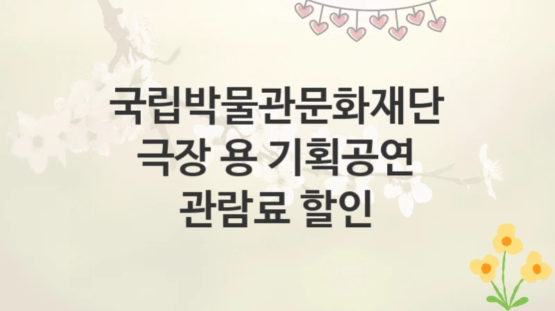 국립박물관문화재단
극장 용 기획공연 관람료 할인