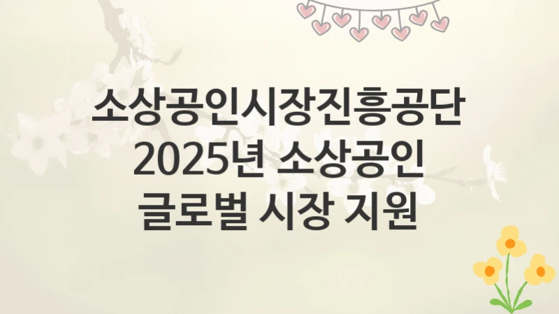 소상공인시장진흥공단
2025년 소상공인 글로벌 시장 지원