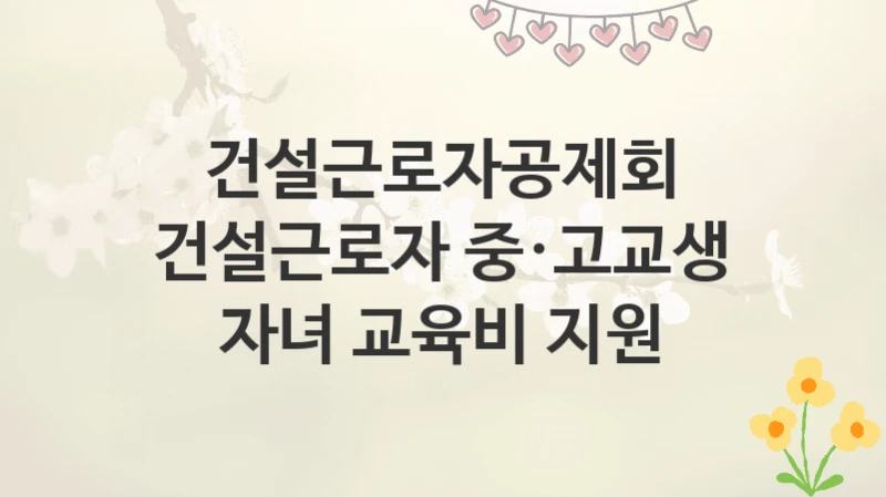 건설근로자공제회
건설근로자 중·고교생 자녀 교육비 지원