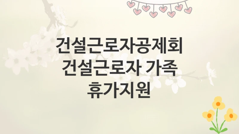 건설근로자공제회
건설근로자 가족 휴가지원