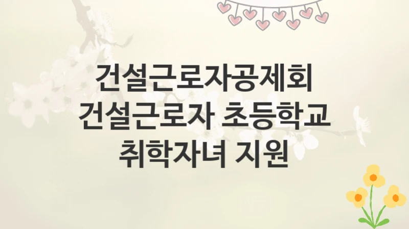 건설근로자공제회
건설근로자 초등학교 취학자녀 지원