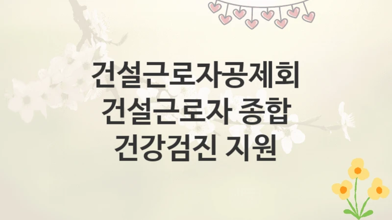 건설근로자공제회
건설근로자 종합 건강검진 지원