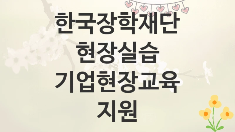한국장학재단
현장실습 기업현장교육 지원