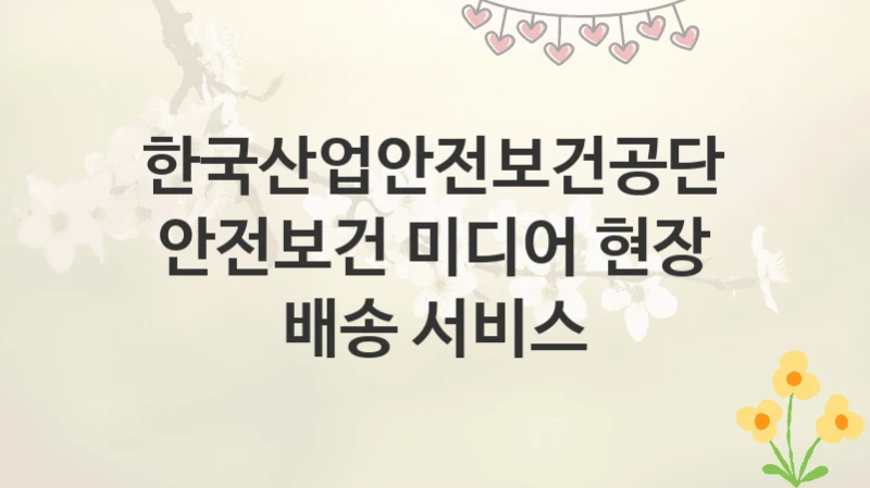 한국산업안전보건공단
안전보건 미디어 현장 배송 서비스