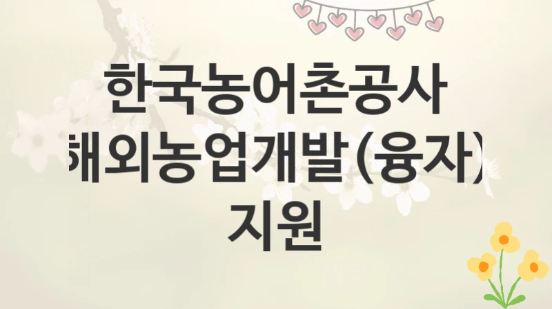 한국농어촌공사
해외농업개발(융자) 지원