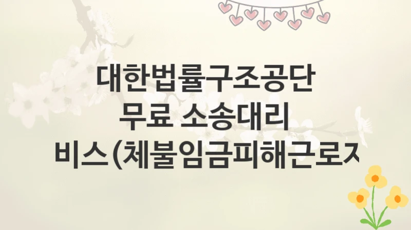 대한법률구조공단
무료 소송대리 서비스(체불임금피해근로자)