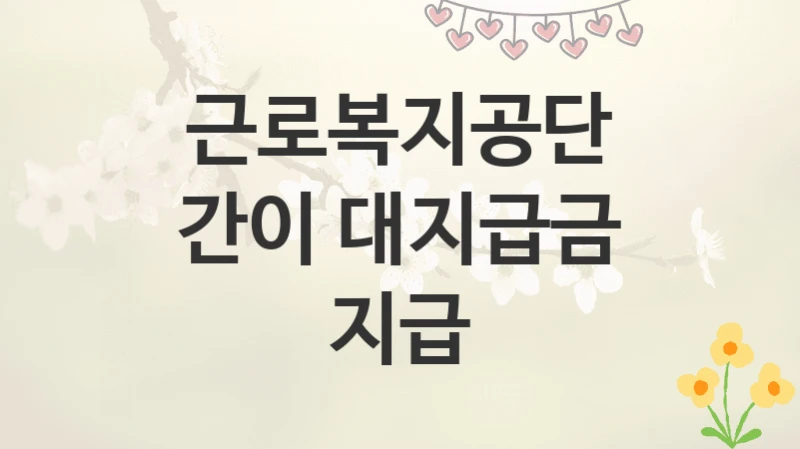 근로복지공단
간이 대지급금 지급