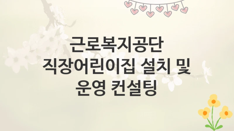 근로복지공단
직장어린이집 설치 및 운영 컨설팅